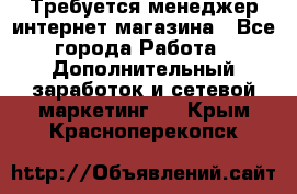  Требуется менеджер интернет-магазина - Все города Работа » Дополнительный заработок и сетевой маркетинг   . Крым,Красноперекопск